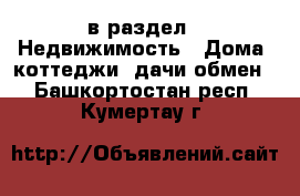  в раздел : Недвижимость » Дома, коттеджи, дачи обмен . Башкортостан респ.,Кумертау г.